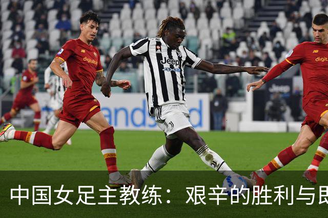 中国女足主教练：艰辛的胜利与即将到来的挑战