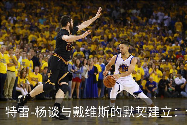 特雷-杨谈与戴维斯的默契建立：他的一切皆是传奇成就