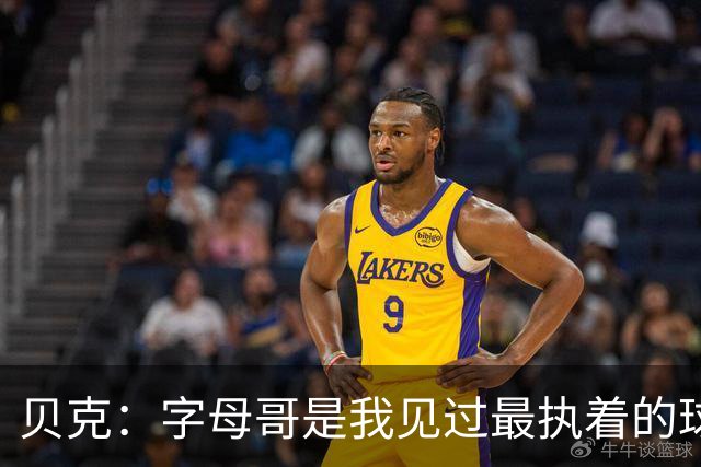 贝克：字母哥是我见过最执着的球员，他的追求依然强烈