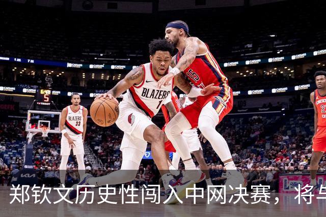 郑钦文历史性闯入中网决赛，将与小安德列娃争夺桂冠